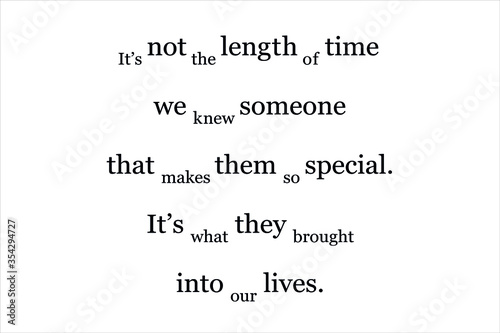 Friendship quote. It is not the length of time we knew someone that makes them so special. It is what they brought into our lives.
