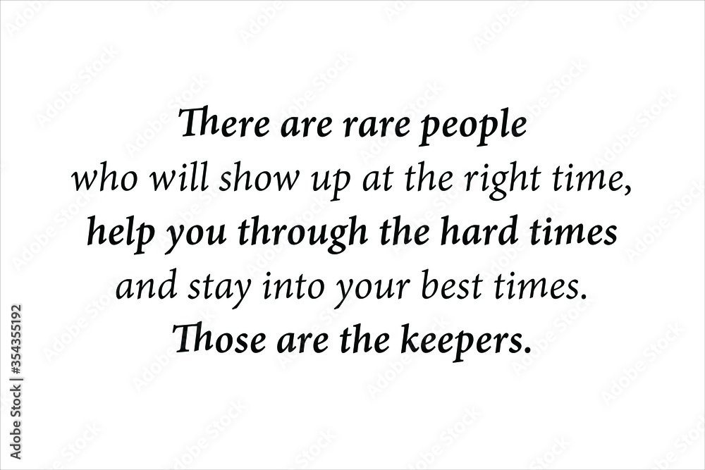 There are rare people who will show up at the right time, help you through the hard times and stay into your best times. Those are the keepers. 