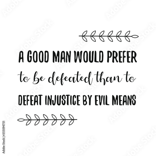  A good man would prefer to be defeated than to defeat injustice by evil means. Vector Quote
