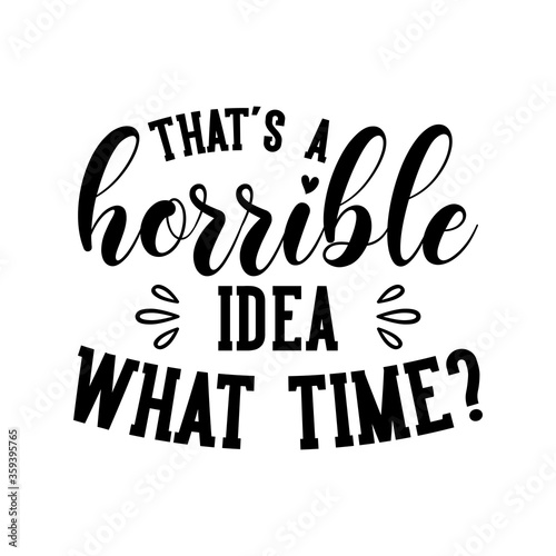 That's a horrible idea what time? motivational slogan inscription. Vector quotes. Illustration for prints on t-shirts and bags, posters, cards. Isolated on white background.