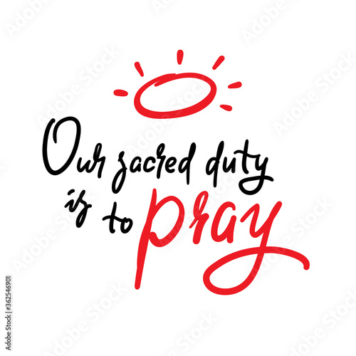 Our sacred duty is to pray - inspire motivational religious quote. Hand drawn beautiful lettering. Print for inspirational poster, t-shirt, bag, cups, card, flyer, sticker, badge. Calligraphy writing