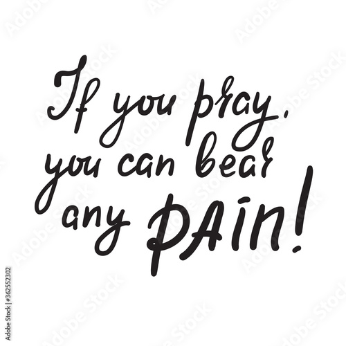 If you pray you can bear any pain - inspire motivational religious quote. Hand drawn beautiful lettering. Print for inspirational poster, t-shirt, bag, cups, card, flyer, sticker, badge.