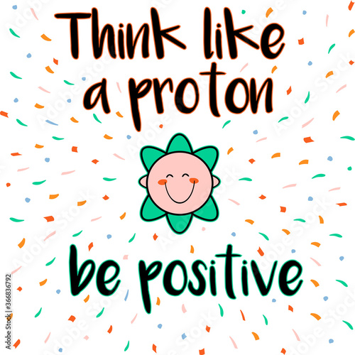 Inspirational science card with the inscription Think like a proton, be positive with a white background and a proton symbol with a smile.