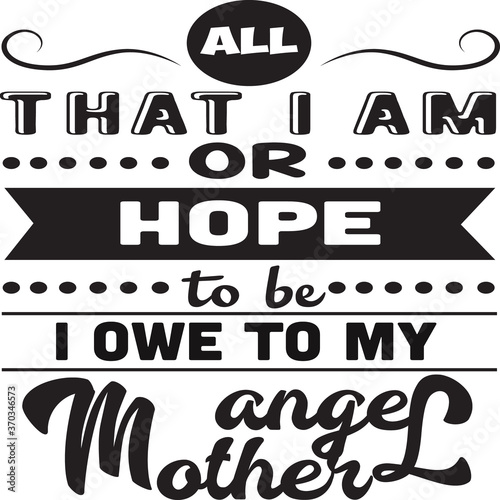 Mother Quote good for poster. All That I am or hope to be owe to my angel mother.