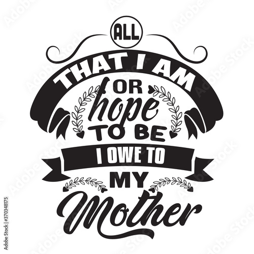Mother Quote good for poster. All that I am or hope to be I owe to my mother.
