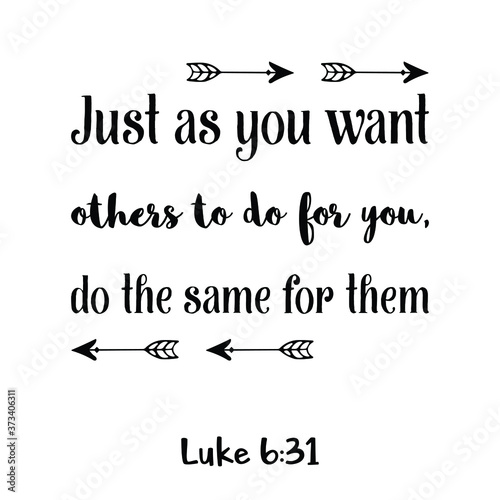  Just as you want others to do for you, do the same for them. Bible verse quote
