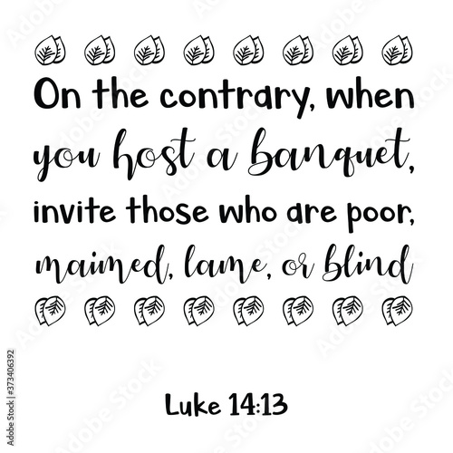On the contrary, when you host a banquet, invite those who are poor, maimed, lame, or blind. Bible verse quote