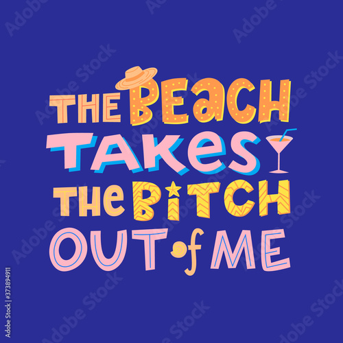 The beach takes the bitch out of me, funny phrase with sea elements sun hat, cocktail, shell, starfish. Hand drawn quote about summer vacation, holidays, typography vector illustration.