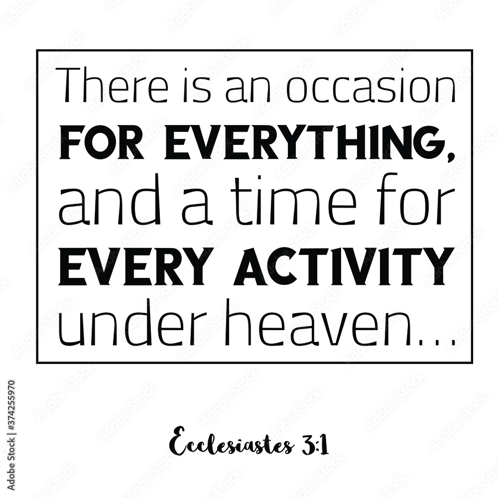 There is an occasion for everything, and a time for every activity under heaven. Bible verse quote There is an occasion for everything, and a time for every activity under heaven. Bible verse quote