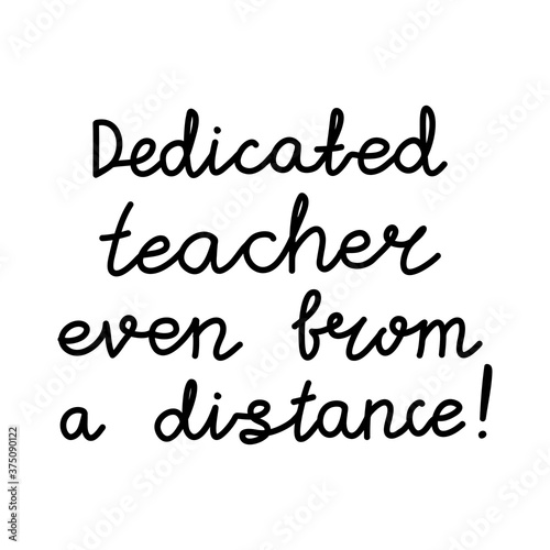 Dedicated teacher even from a distance. Education quote. hildish handwriting. Isolated on white background. Vector stock illustration.