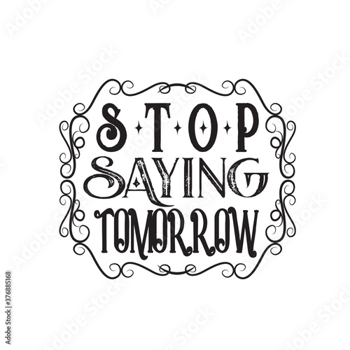 Inspiring Quote and saying good for t shirt. Stop saying tomorrow.