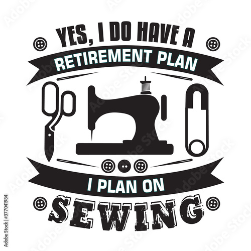 Sewing Quote and saying good for print. Yes, I do have a retirement plan I plan on Sewing.