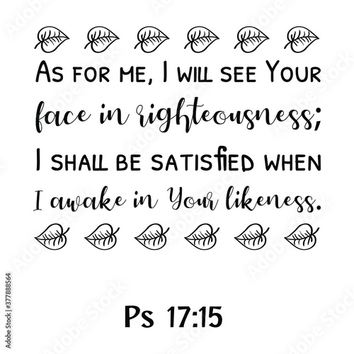 As for me, I will see Your face in righteousness; I shall be satisfied when I awake in Your likeness. Bible verse quote