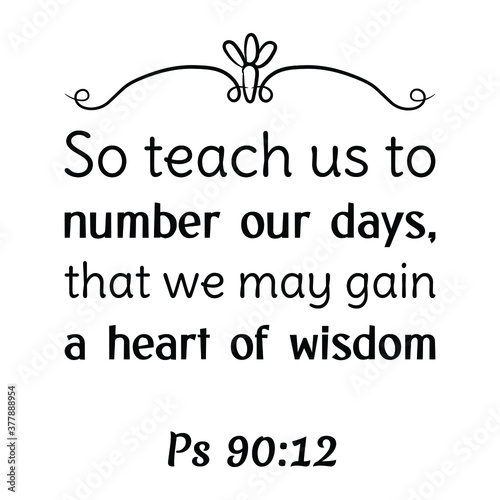 So teach us to number our days, that we may gain a heart of wisdom. Bible verse quote