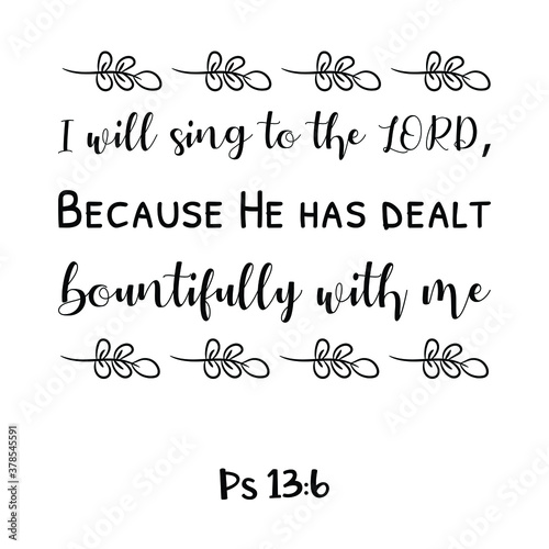  I will sing to the LORD, Because He has dealt bountifully with me. Bible verse quote