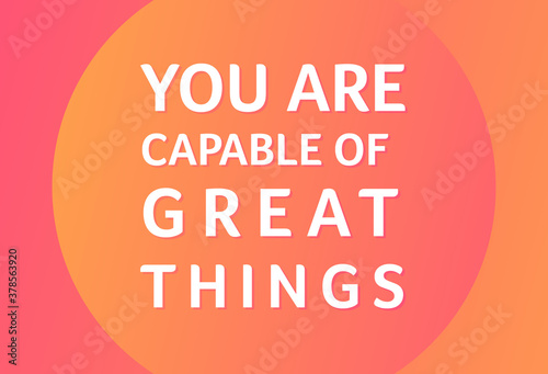 You are capable of great things