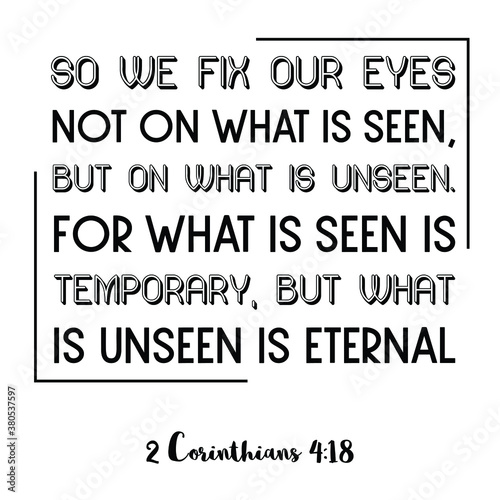 So we fix our eyes not on what is seen, but on what is unsee. Bible verse quote