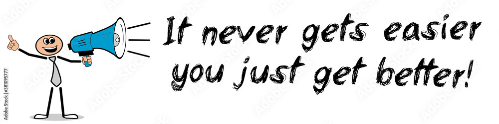 It never gets easier, you just get better! It never gets easier, you just get better!