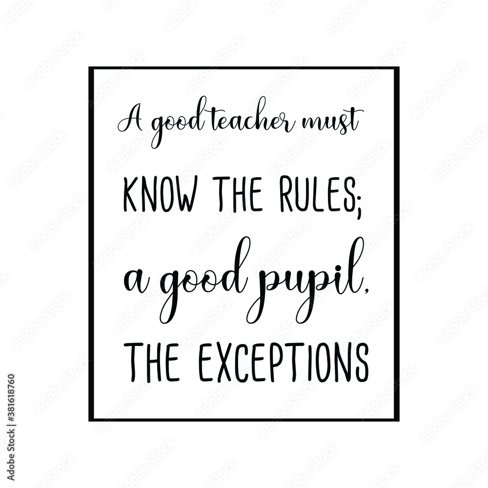 A good teacher must know the rules; a good pupil, the exceptions. Vector Quote