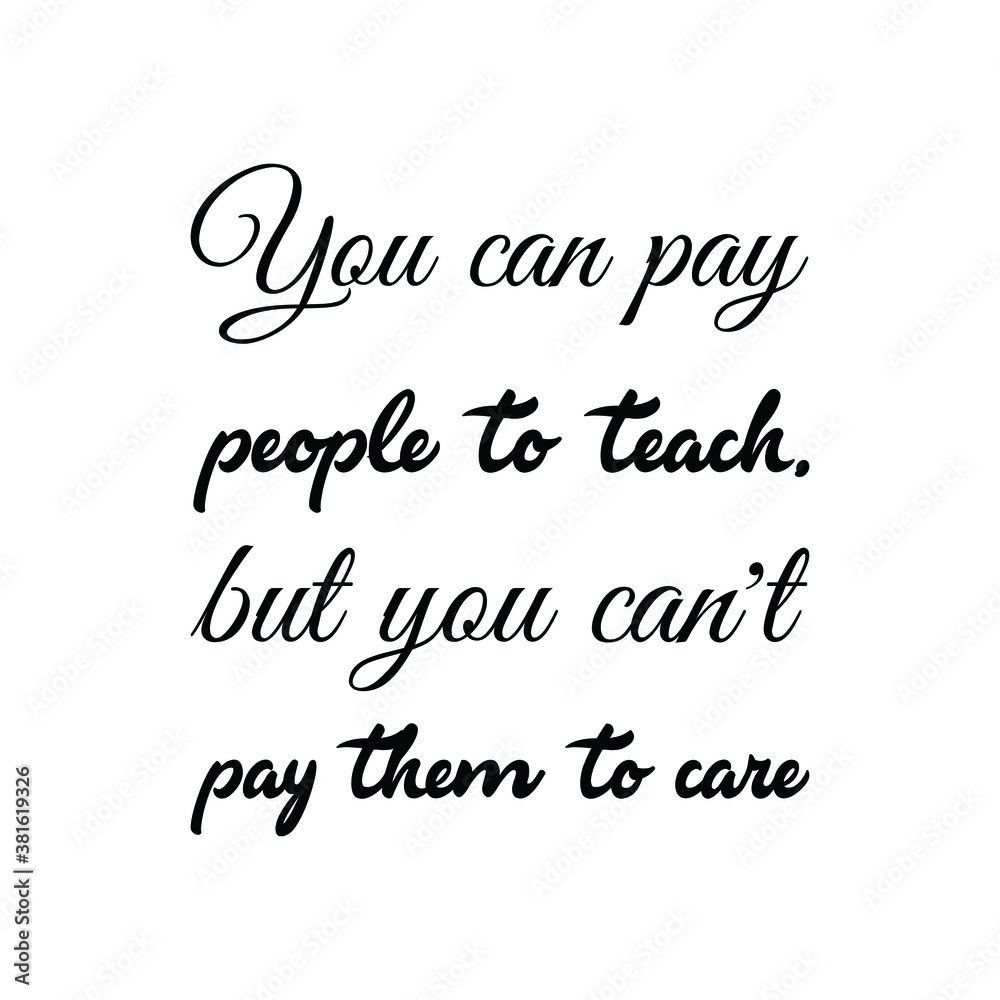 You can pay people to teach, but you can’t pay them to care. Vector Quote You can pay people to teach, but you can’t pay them to care. Vector Quote
