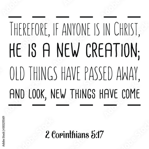 Therefore, if anyone is in Christ, he is a new creation; old things have passed away. Bible verse quote