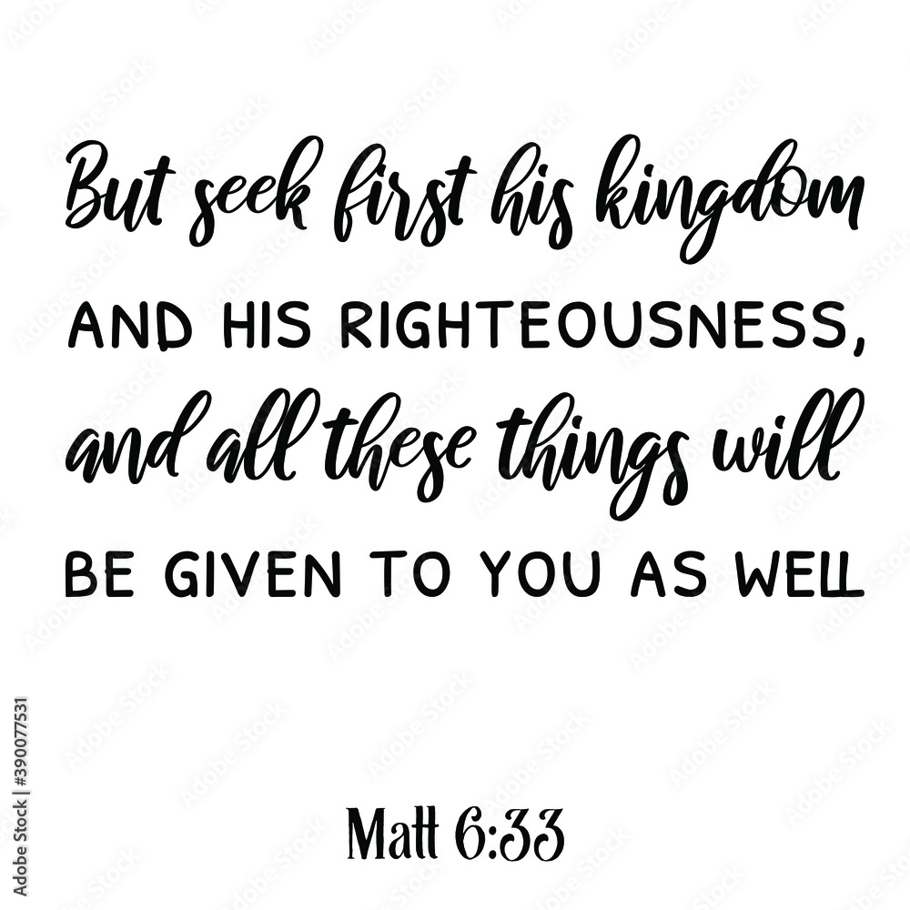 But seek first his kingdom and his righteousness, and all these things will be given to you as well. Bible verse quote But seek first his kingdom and his righteousness, and all these things will be given to you as well. Bible verse quote