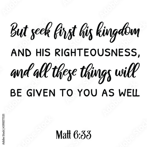  But seek first his kingdom and his righteousness, and all these things will be given to you as well. Bible verse quote