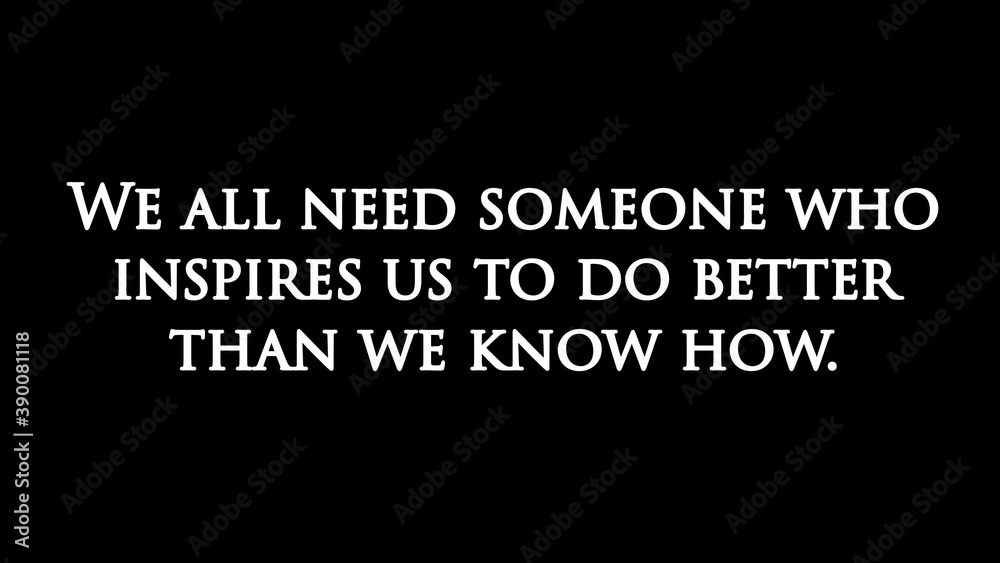 Inspire quote “We all need someone who inspires us to do better than we know how“