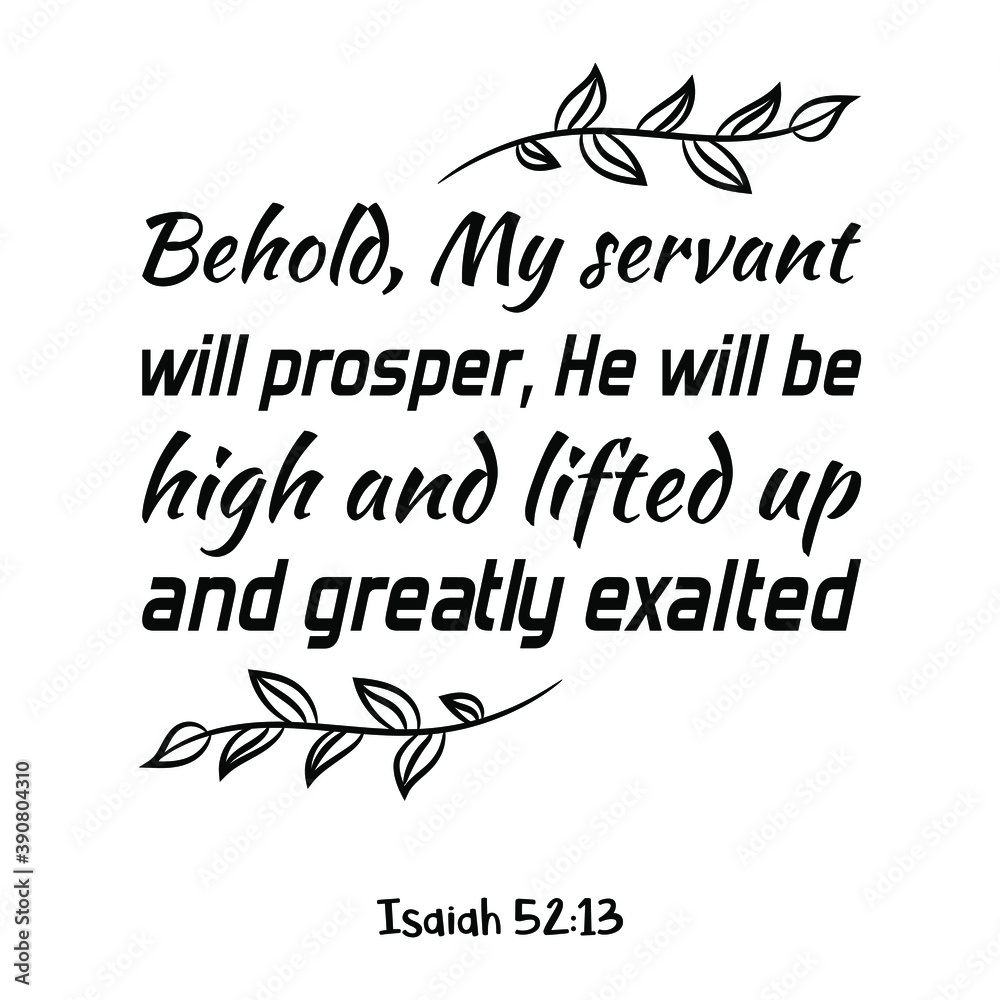 Behold, My servant will prosper, He will be high and lifted up and greatly exalted. Bible verse quote Behold, My servant will prosper, He will be high and lifted up and greatly exalted. Bible verse quote