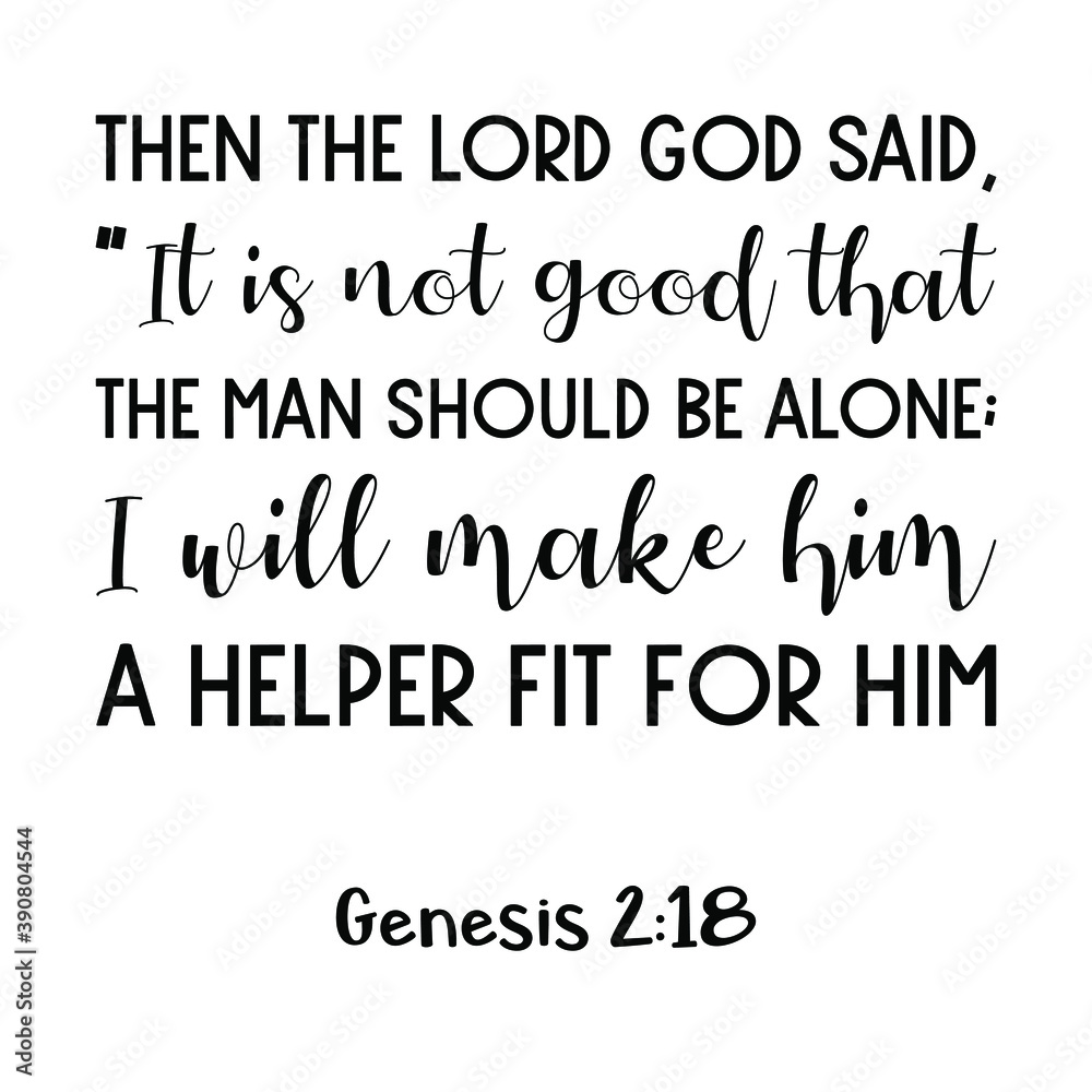 Then the Lord God said, “It is not good that the man should be alone; I will make him a helper fit for him. Bible verse quote Then the Lord God said, “It is not good that the man should be alone; I will make him a helper fit for him. Bible verse quote