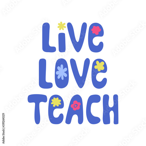 Live Love Teach Teacher quote, vector illustration. Hand lettered saying with flowers, image in hippie style. 1st Day of School, Teacher Appreciation Day, card, gift, poster, mug, shirt surface design