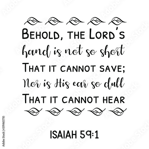 Behold, the Lord’s hand is not so short That it cannot save; Nor is His ear so dull That it cannot hear. Bible verse quote