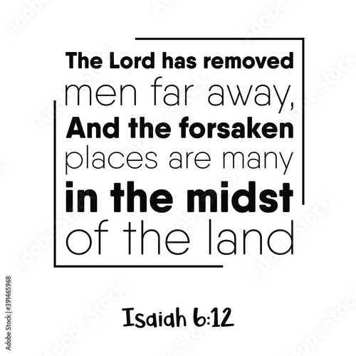 The Lord has removed men far away, And the forsaken places are many in the midst of the land. Bible verse quote
