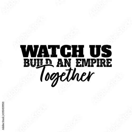 "Watch Us Build An Empire Together". Inspirational and Motivational Quotes Vector Isolated on White Background. Suitable for Cutting Sticker, Poster, Vinyl, Decals, Card, T-Shirt, Mug & Various Other.