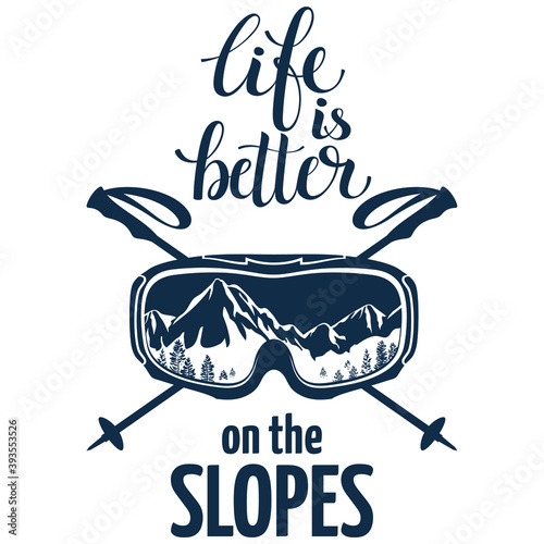 Ski, Snowboard glasses, crossed ski poles. Lettering, text: Life is better on the slopes.  Extreme sports logo. The reflection of the mountain slopes with glasses. Isolated on a white background. 