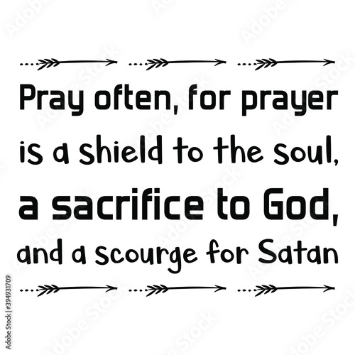Pray often, for prayer is a shield to the soul, a sacrifice to God, and a scourge for Satan. Vector Quote