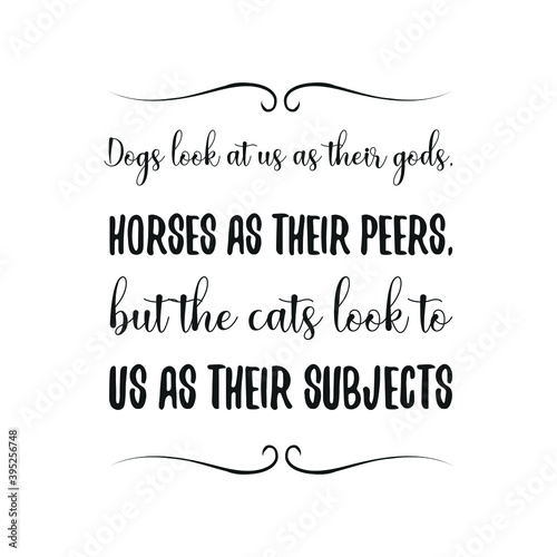 Dogs look at us as their gods, horses as their peers, but the cats look to us as their subjects. Vector Quote