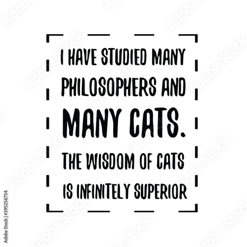  I have studied many philosophers and many cats. The wisdom of cats is infinitely superior. Vector Quote
