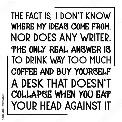 The fact is, I don’t know where my ideas come from. Nor does any writer. Vector Quote