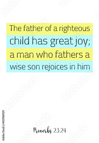  The father of a righteous child has great joy; a man who fathers a wise son rejoices in him. Bible verse quote