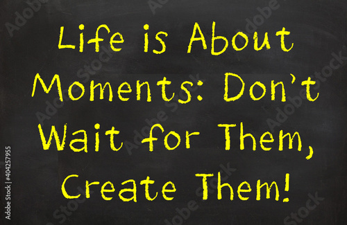 Life is about moments: don't wait for them  create them
