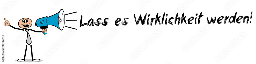 Lass es Wirklichkeit werden! Lass es Wirklichkeit werden!