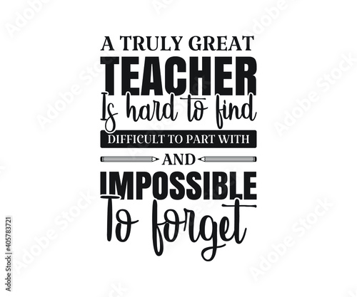 A truly great teacher is hard to find difficult to part with and impossible to forget Printable Vector Illustration. typography t-shirt graphics, typography art lettering composition design.