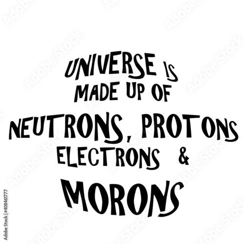 The universe is made up of Neutrons, protons, electrons and morons