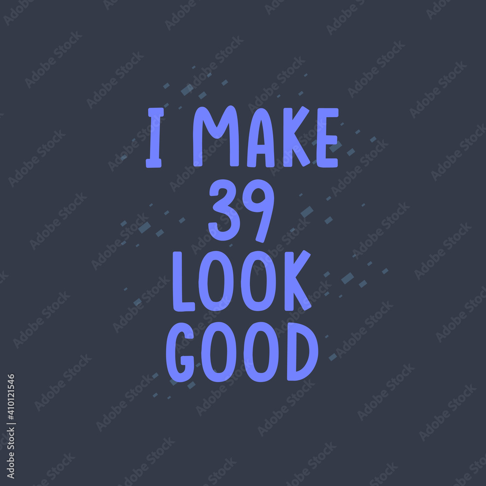 I Make 39 look good, 39 years old birthday celebration I Make 39 look good, 39 years old birthday celebration
