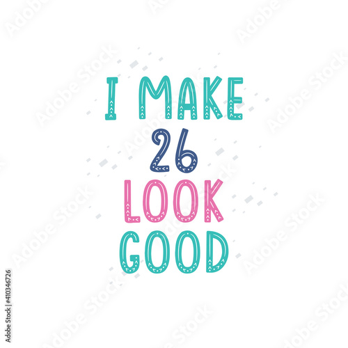 I Make 26 look good  26 birthday celebration lettering design
