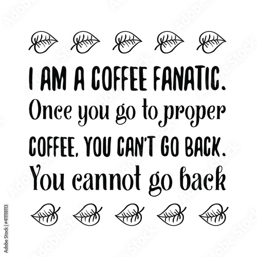  I am a coffee fanatic. Once you go to proper coffee, you can't go back. You cannot go back. Vector Quote
