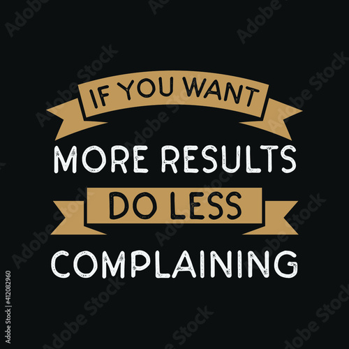 inspirational motivational quotes If you want more results, do less complaining