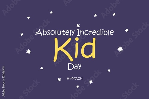 Happy Absolutely Incredible Kid Day, March 18. The calendar on workplace Text Effect on dark Background. Love frame 
