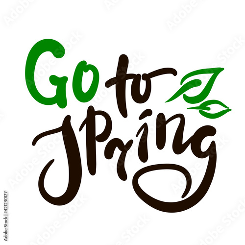 Go to Spring - inspire motivational quote. Hand drawn beautiful lettering. Print for inspirational poster, t-shirt, bag, cups, card, flyer, sticker, badge. Cute original funny vector sign